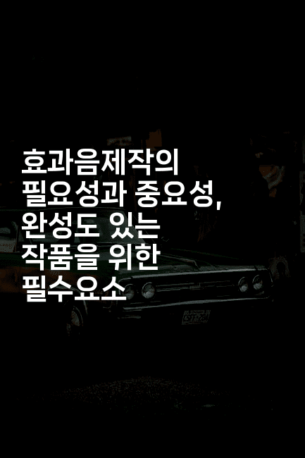 효과음제작의 필요성과 중요성, 완성도 있는 작품을 위한 필수요소